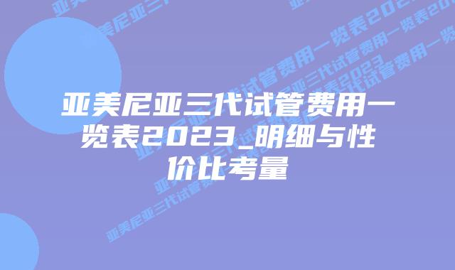 亚美尼亚三代试管费用一览表2023_明细与性价比考量