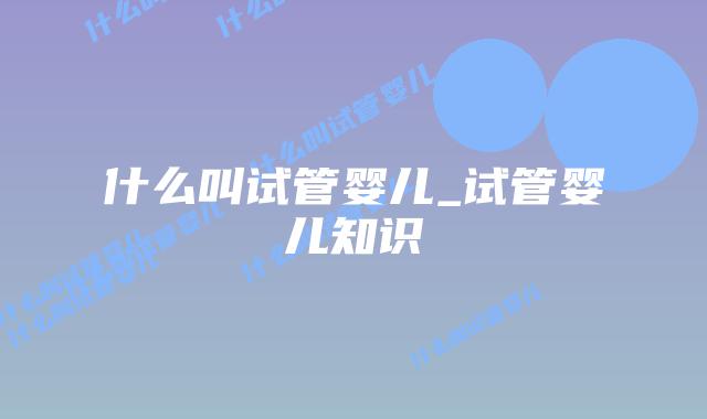 什么叫试管婴儿_试管婴儿知识