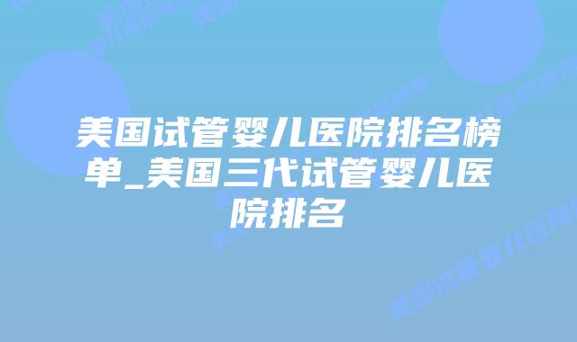美国试管婴儿医院排名榜单_美国三代试管婴儿医院排名