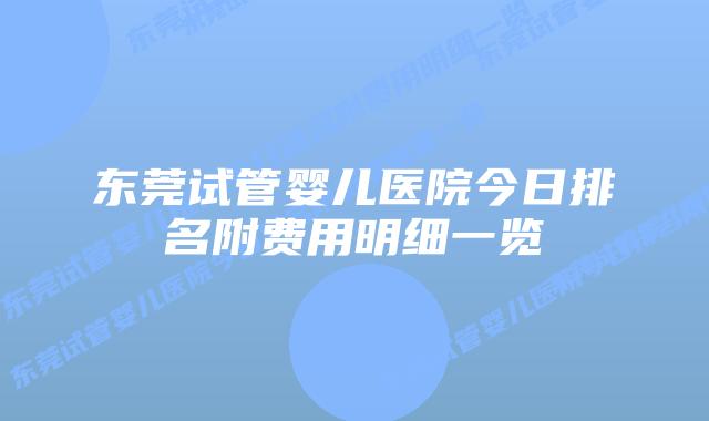 东莞试管婴儿医院今日排名附费用明细一览