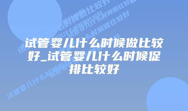 试管婴儿什么时候做比较好_试管婴儿什么时候促排比较好