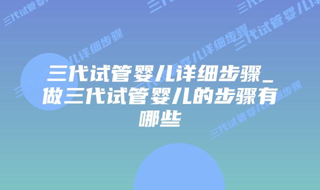三代试管婴儿详细步骤_做三代试管婴儿的步骤有哪些