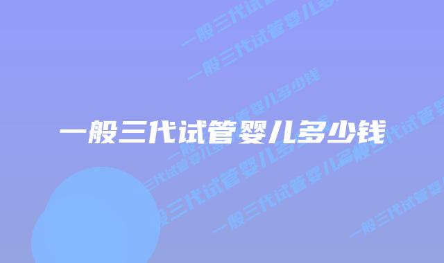 一般三代试管婴儿多少钱