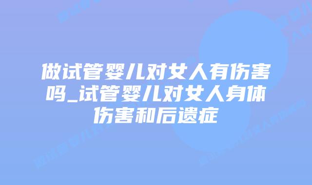 做试管婴儿对女人有伤害吗_试管婴儿对女人身体伤害和后遗症
