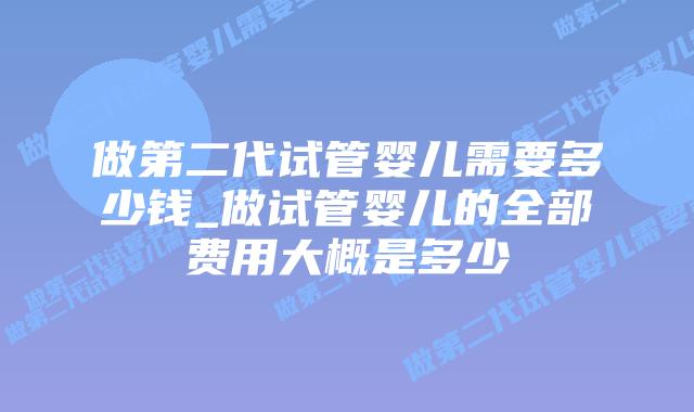 做第二代试管婴儿需要多少钱_做试管婴儿的全部费用大概是多少