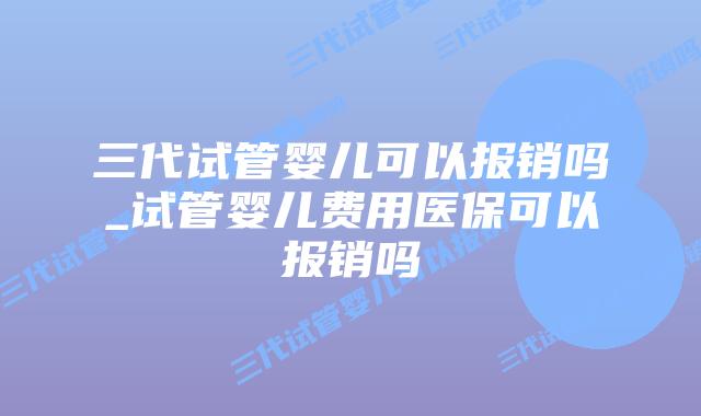 三代试管婴儿可以报销吗_试管婴儿费用医保可以报销吗