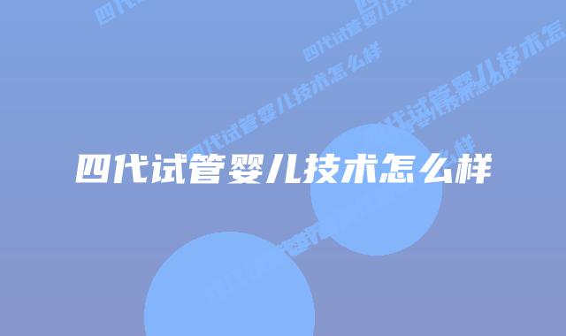 四代试管婴儿技术怎么样