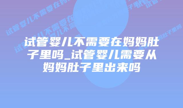 试管婴儿不需要在妈妈肚子里吗_试管婴儿需要从妈妈肚子里出来吗