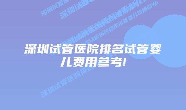 深圳试管医院排名试管婴儿费用参考!