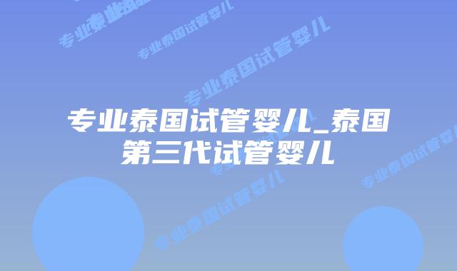专业泰国试管婴儿_泰国第三代试管婴儿