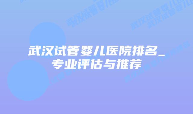 武汉试管婴儿医院排名_专业评估与推荐