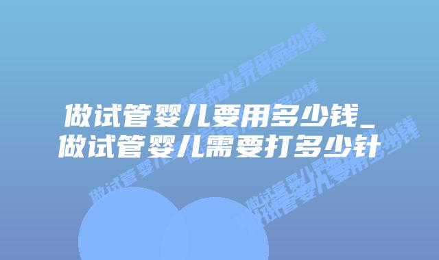 做试管婴儿要用多少钱_做试管婴儿需要打多少针