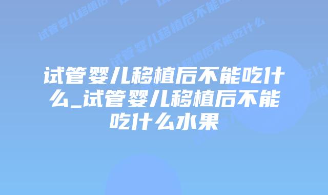 试管婴儿移植后不能吃什么_试管婴儿移植后不能吃什么水果