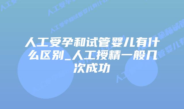 人工受孕和试管婴儿有什么区别_人工授精一般几次成功