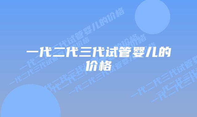 一代二代三代试管婴儿的价格