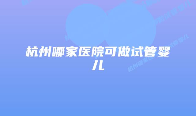 杭州哪家医院可做试管婴儿