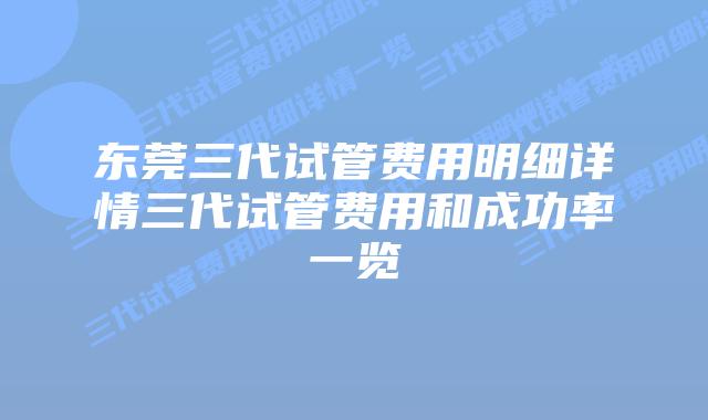 东莞三代试管费用明细详情三代试管费用和成功率一览