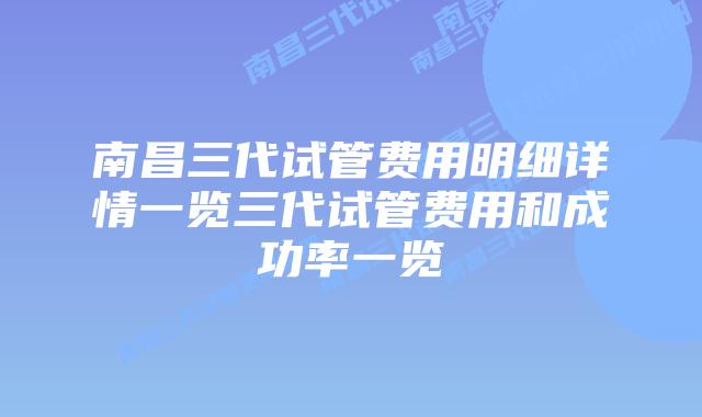 南昌三代试管费用明细详情一览三代试管费用和成功率一览