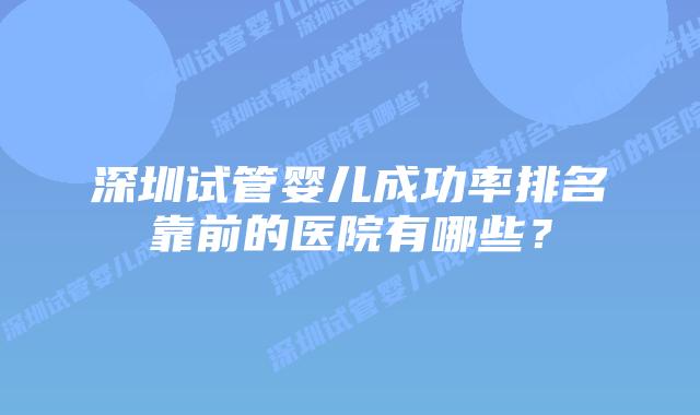 深圳试管婴儿成功率排名靠前的医院有哪些?