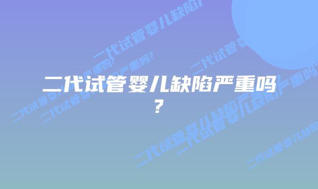 二代试管婴儿缺陷严重吗?