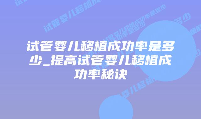 试管婴儿移植成功率是多少_提高试管婴儿移植成功率秘诀