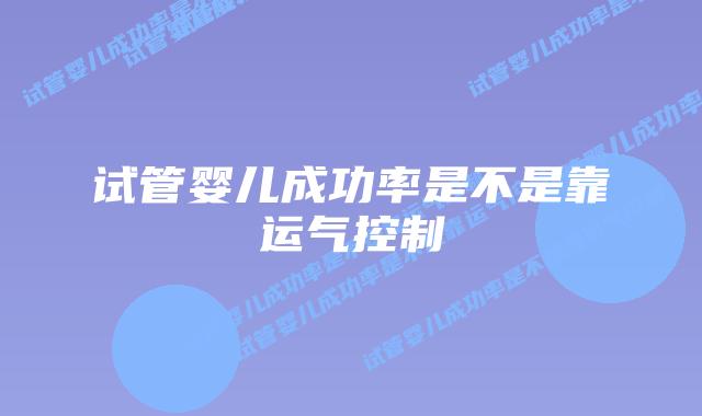 试管婴儿成功率是不是靠运气控制