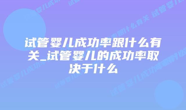 试管婴儿成功率跟什么有关_试管婴儿的成功率取决于什么