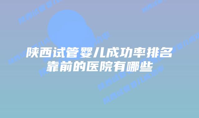 陕西试管婴儿成功率排名靠前的医院有哪些
