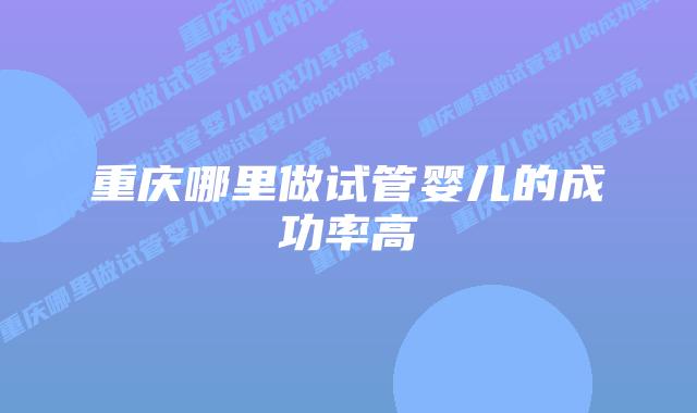 重庆哪里做试管婴儿的成功率高
