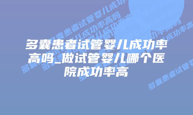 多囊患者试管婴儿成功率高吗_做试管婴儿哪个医院成功率高