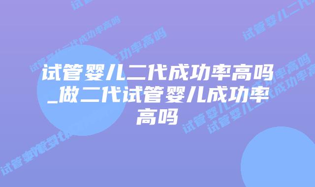 试管婴儿二代成功率高吗_做二代试管婴儿成功率高吗