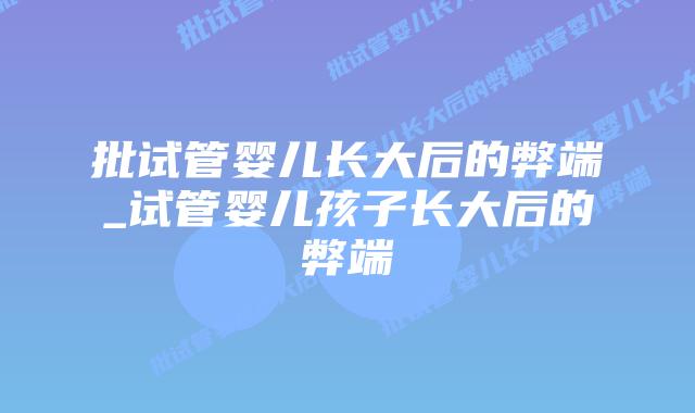 批试管婴儿长大后的弊端_试管婴儿孩子长大后的弊端