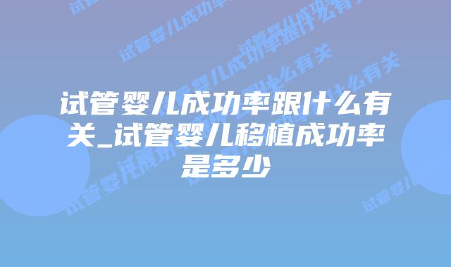 试管婴儿成功率跟什么有关_试管婴儿移植成功率是多少