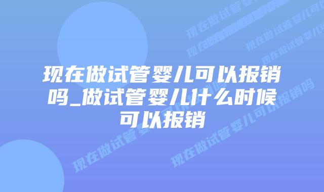 现在做试管婴儿可以报销吗_做试管婴儿什么时候可以报销
