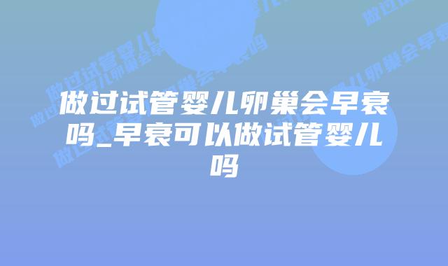 做过试管婴儿卵巢会早衰吗_早衰可以做试管婴儿吗