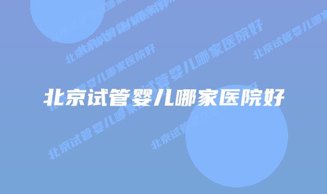 北京试管婴儿哪家医院好