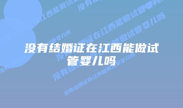 没有结婚证在江西能做试管婴儿吗