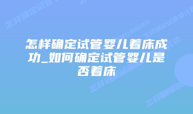 怎样确定试管婴儿着床成功_如何确定试管婴儿是否着床