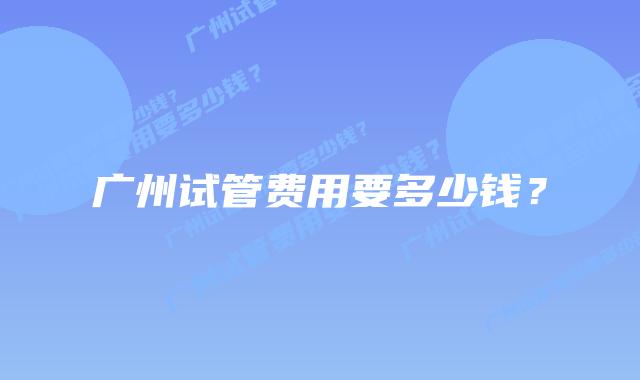 广州试管费用要多少钱？