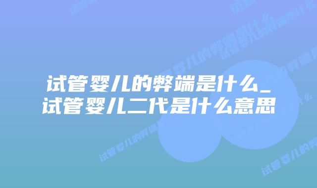 试管婴儿的弊端是什么_试管婴儿二代是什么意思