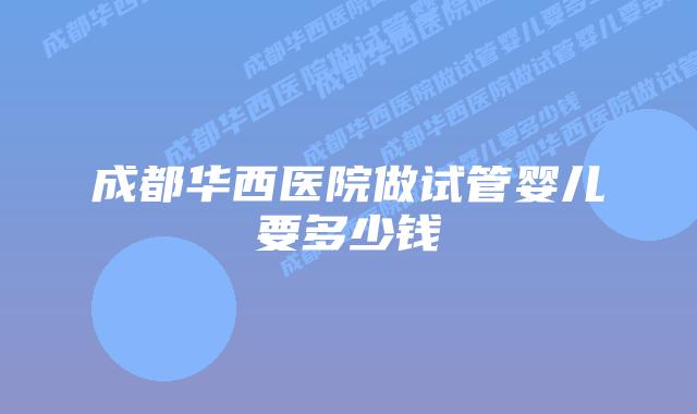成都华西医院做试管婴儿要多少钱