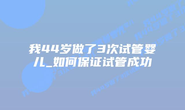 我44岁做了3次试管婴儿_如何保证试管成功