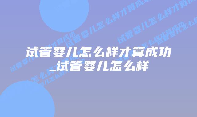 试管婴儿怎么样才算成功_试管婴儿怎么样