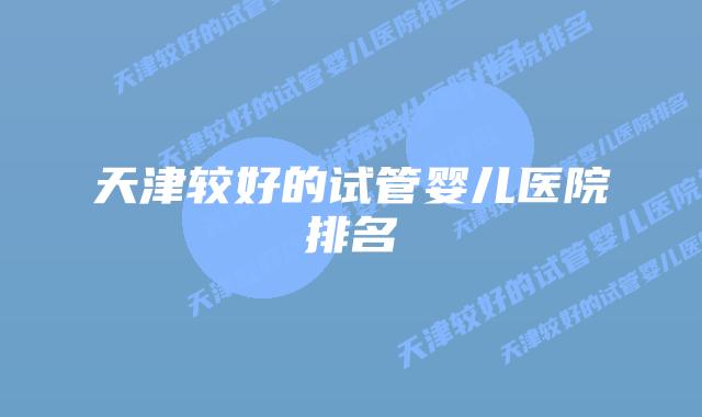 天津较好的试管婴儿医院排名