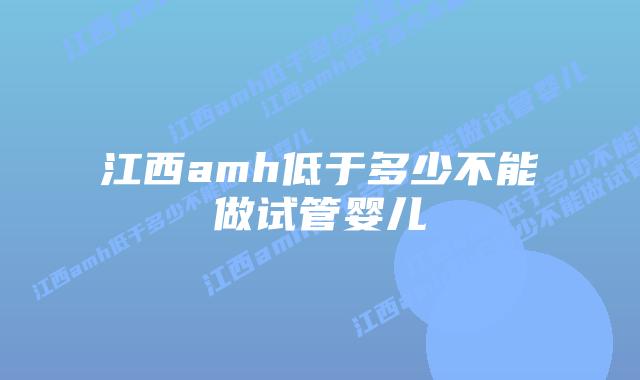 江西amh低于多少不能做试管婴儿