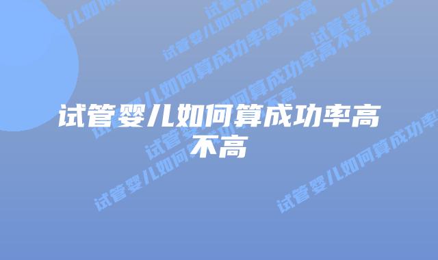试管婴儿如何算成功率高不高