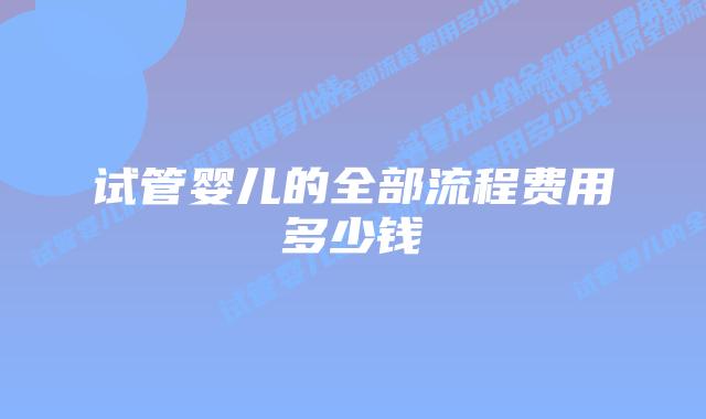 试管婴儿的全部流程费用多少钱