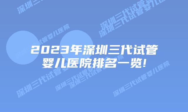 2023年深圳三代试管婴儿医院排名一览!
