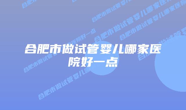 合肥市做试管婴儿哪家医院好一点