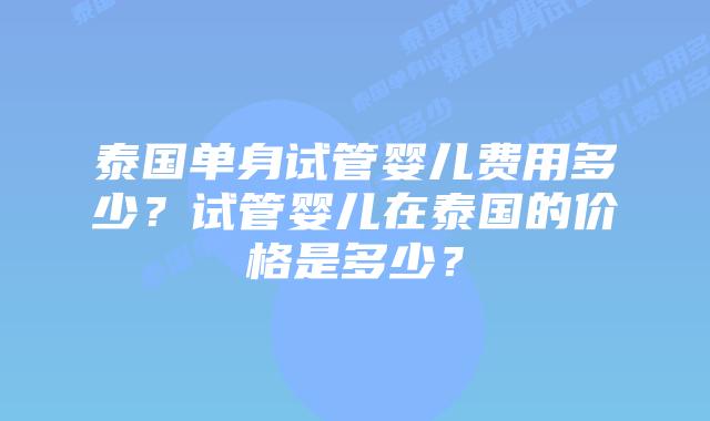 泰国单身试管婴儿费用多少？试管婴儿在泰国的价格是多少？